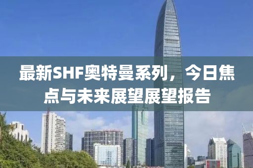 最新SHF奥特曼系列，今日焦点与未来展望展望报告