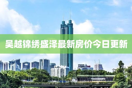吴越锦绣盛泽最新房价今日更新