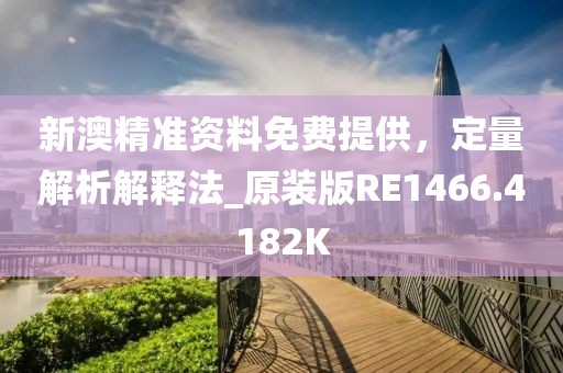 新澳精准资料免费提供，定量解析解释法_原装版RE1466.4182K