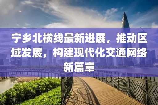 宁乡北横线最新进展，推动区域发展，构建现代化交通网络新篇章
