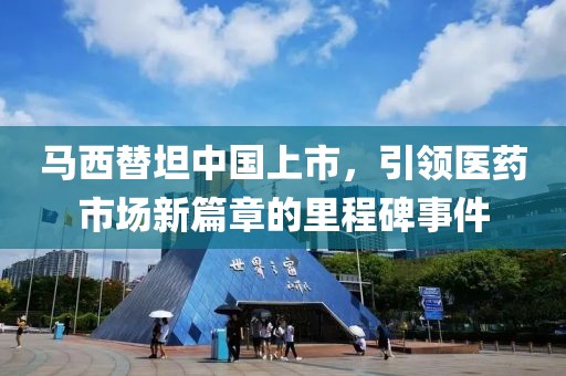 马西替坦中国上市，引领医药市场新篇章的里程碑事件