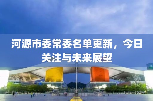 河源市委常委名单更新，今日关注与未来展望