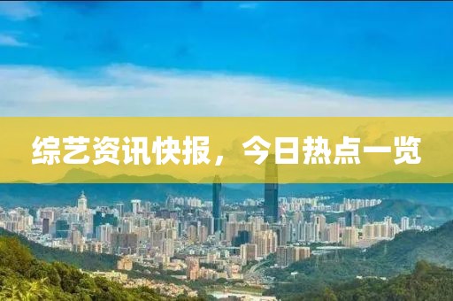 综艺资讯快报，今日热点一览