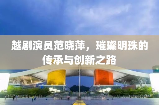 越剧演员范晓萍，璀璨明珠的传承与创新之路