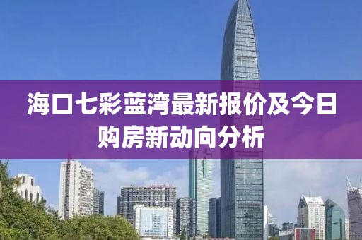 海口七彩蓝湾最新报价及今日购房新动向分析