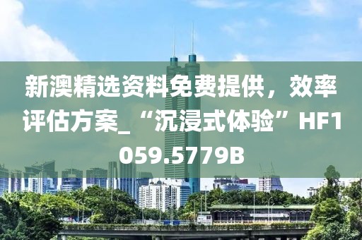 新澳精选资料免费提供，效率评估方案_“沉浸式体验”HF1059.5779B