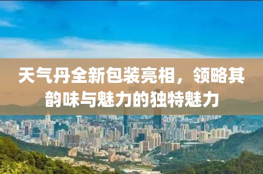 天气丹全新包装亮相，领略其韵味与魅力的独特魅力