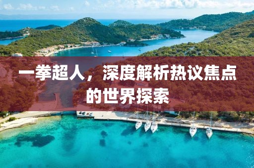一拳超人，深度解析热议焦点的世界探索