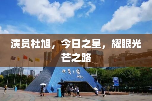 演员杜旭，今日之星，耀眼光芒之路