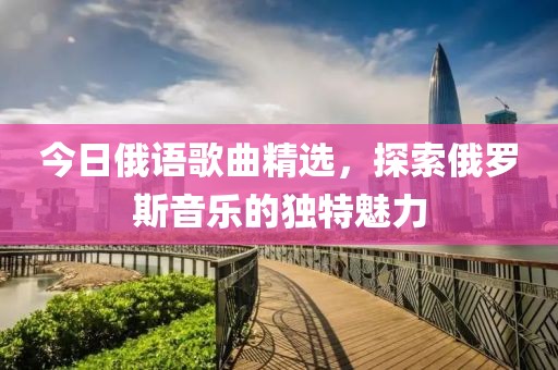 今日俄语歌曲精选，探索俄罗斯音乐的独特魅力