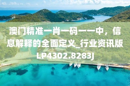 澳门精准一肖一码一一中，信息解释的全面定义_行业资讯版LP4302.8283J