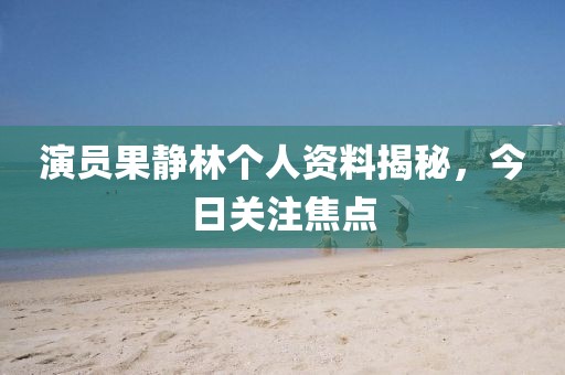 演员果静林个人资料揭秘，今日关注焦点