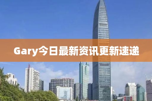 Gary今日最新资讯更新速递