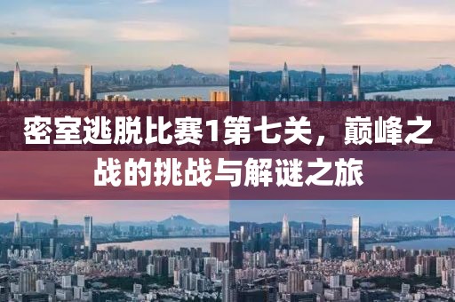 密室逃脱比赛1第七关，巅峰之战的挑战与解谜之旅