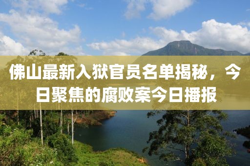 佛山最新入狱官员名单揭秘，今日聚焦的腐败案今日播报