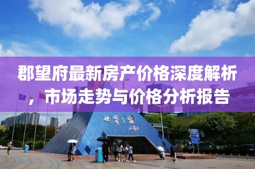 郡望府最新房产价格深度解析，市场走势与价格分析报告