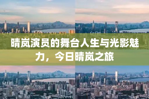 晴岚演员的舞台人生与光影魅力，今日晴岚之旅