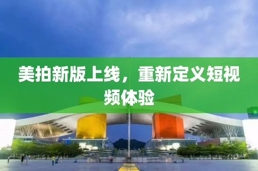 美拍新版上线，重新定义短视频体验