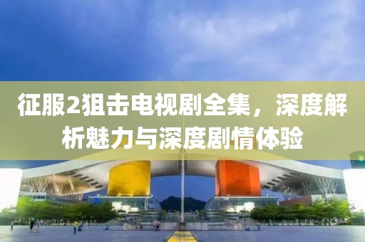 征服2狙击电视剧全集，深度解析魅力与深度剧情体验