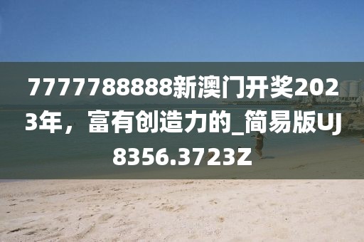 7777788888新澳门开奖2023年，富有创造力的_简易版UJ8356.3723Z