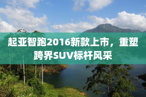 起亚智跑2016新款上市，重塑跨界SUV标杆风采