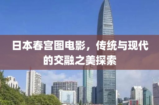 日本春宫图电影，传统与现代的交融之美探索