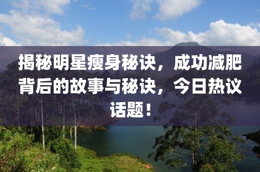揭秘明星瘦身秘诀，成功减肥背后的故事与秘诀，今日热议话题！
