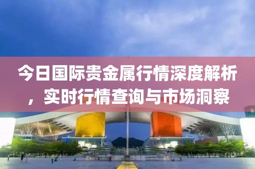 今日国际贵金属行情深度解析，实时行情查询与市场洞察