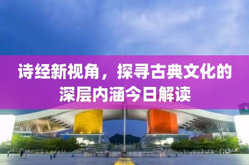 诗经新视角，探寻古典文化的深层内涵今日解读