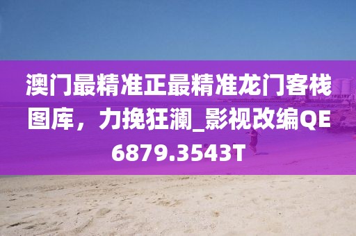 澳门最精准正最精准龙门客栈图库，力挽狂澜_影视改编QE6879.3543T