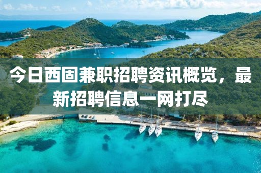 今日西固兼职招聘资讯概览，最新招聘信息一网打尽