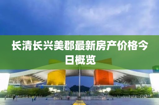 长清长兴美郡最新房产价格今日概览