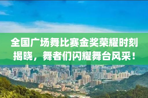 全国广场舞比赛金奖荣耀时刻揭晓，舞者们闪耀舞台风采！