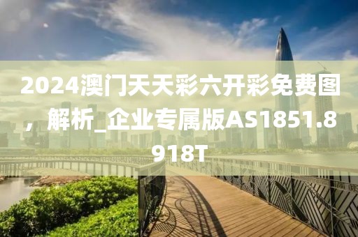 2024澳门天天彩六开彩免费图，解析_企业专属版AS1851.8918T