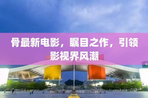 骨最新电影，瞩目之作，引领影视界风潮