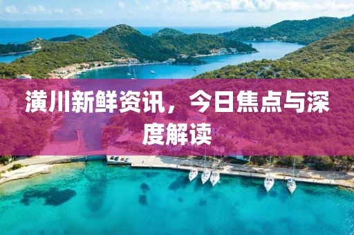 潢川新鲜资讯，今日焦点与深度解读
