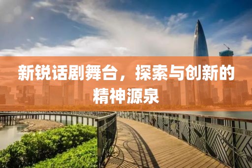 新锐话剧舞台，探索与创新的精神源泉