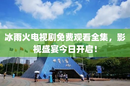 冰雨火电视剧免费观看全集，影视盛宴今日开启！