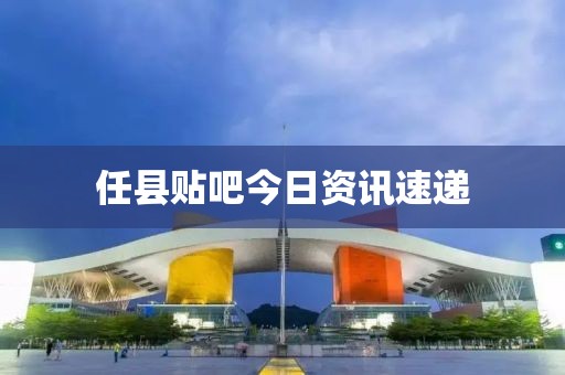 任县贴吧今日资讯速递