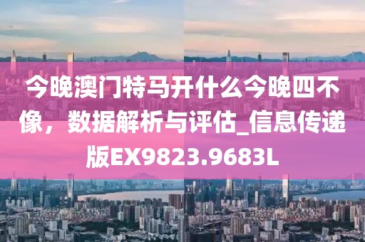 今晚澳门特马开什么今晚四不像，数据解析与评估_信息传递版EX9823.9683L