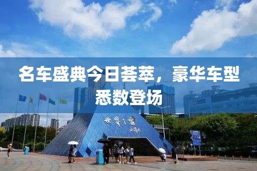 名车盛典今日荟萃，豪华车型悉数登场