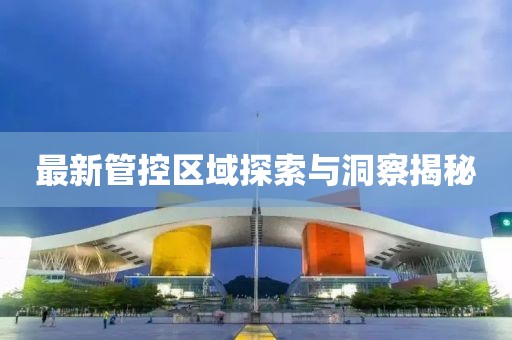 最新管控区域探索与洞察揭秘