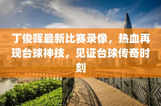 丁俊晖最新比赛录像，热血再现台球神技，见证台球传奇时刻