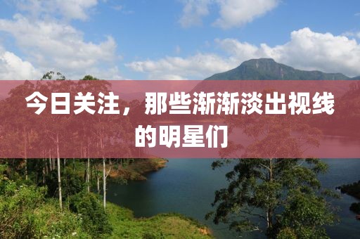 今日关注，那些渐渐淡出视线的明星们