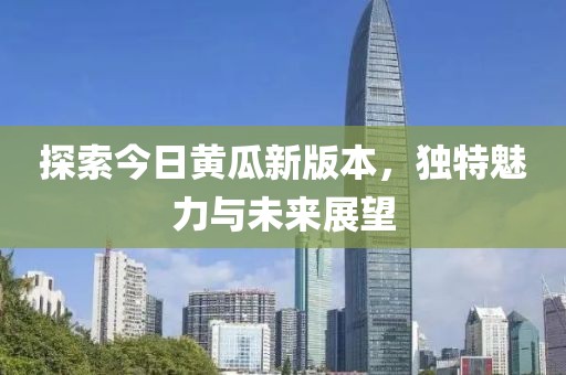探索今日黄瓜新版本，独特魅力与未来展望