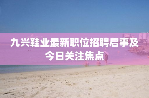 九兴鞋业最新职位招聘启事及今日关注焦点