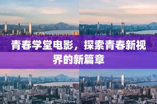 青春学堂电影，探索青春新视界的新篇章
