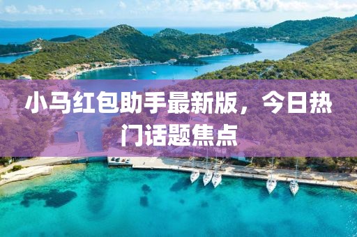 小马红包助手最新版，今日热门话题焦点