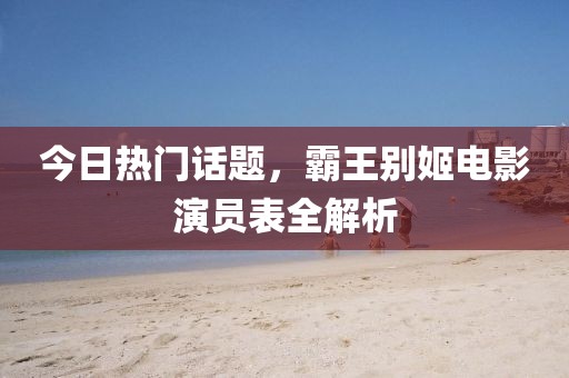 今日热门话题，霸王别姬电影演员表全解析