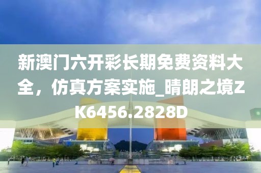 新澳门六开彩长期免费资料大全，仿真方案实施_晴朗之境ZK6456.2828D